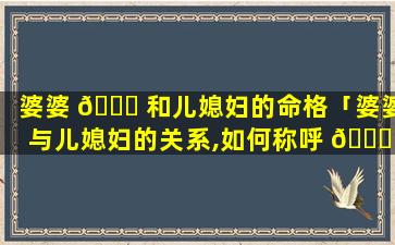 婆婆 💐 和儿媳妇的命格「婆婆与儿媳妇的关系,如何称呼 🐒 」